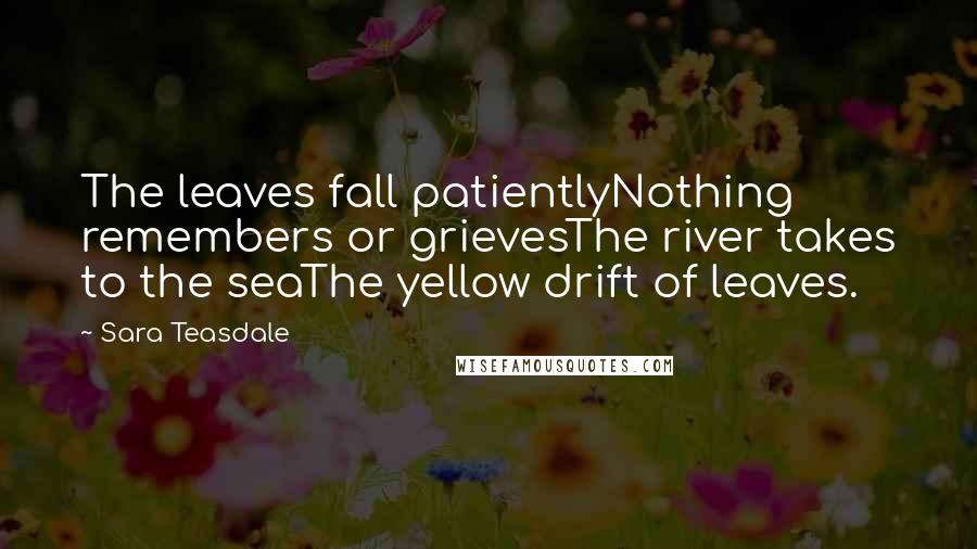 Sara Teasdale Quotes: The leaves fall patientlyNothing remembers or grievesThe river takes to the seaThe yellow drift of leaves.
