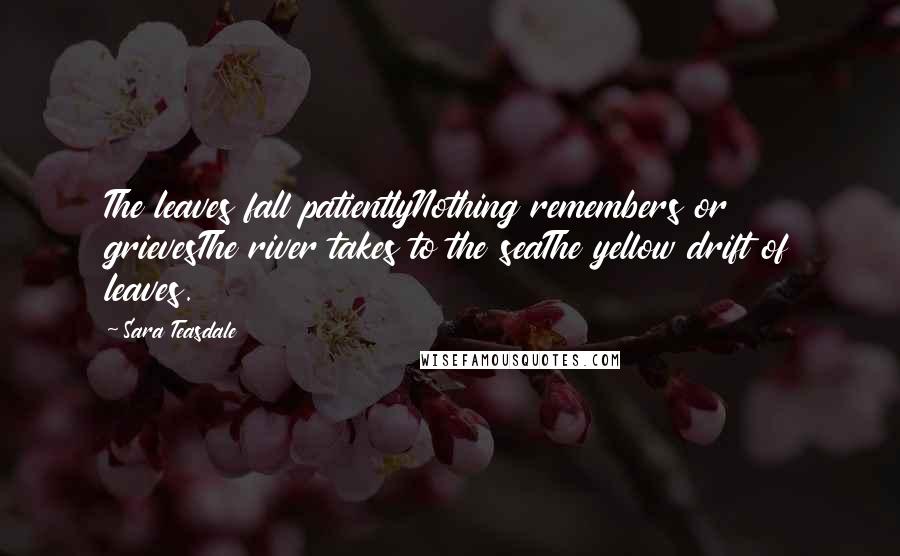 Sara Teasdale Quotes: The leaves fall patientlyNothing remembers or grievesThe river takes to the seaThe yellow drift of leaves.