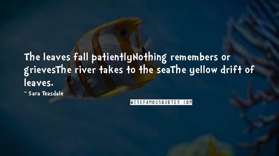 Sara Teasdale Quotes: The leaves fall patientlyNothing remembers or grievesThe river takes to the seaThe yellow drift of leaves.