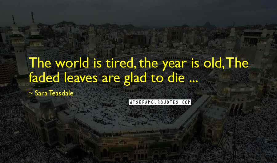 Sara Teasdale Quotes: The world is tired, the year is old, The faded leaves are glad to die ...