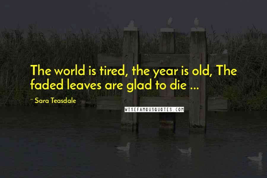 Sara Teasdale Quotes: The world is tired, the year is old, The faded leaves are glad to die ...