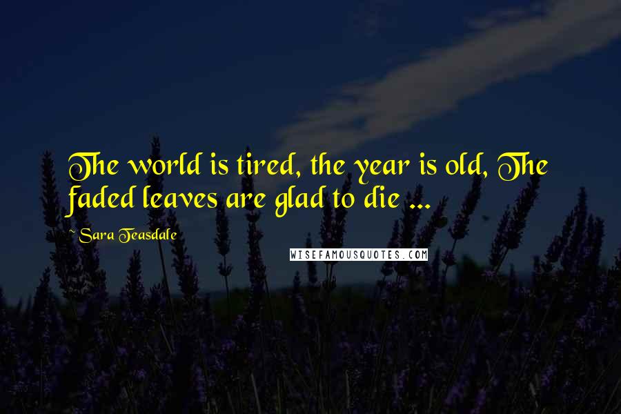 Sara Teasdale Quotes: The world is tired, the year is old, The faded leaves are glad to die ...