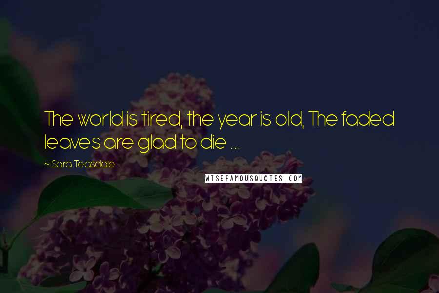 Sara Teasdale Quotes: The world is tired, the year is old, The faded leaves are glad to die ...