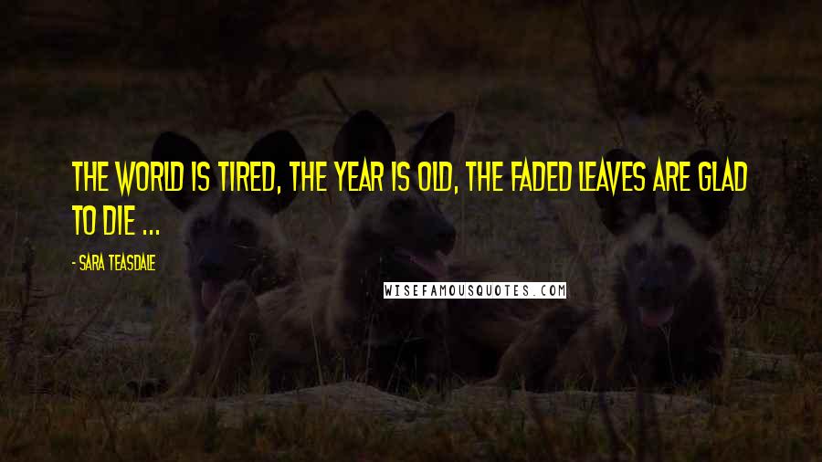 Sara Teasdale Quotes: The world is tired, the year is old, The faded leaves are glad to die ...