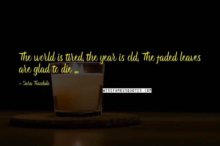 Sara Teasdale Quotes: The world is tired, the year is old, The faded leaves are glad to die ...