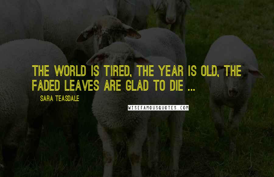 Sara Teasdale Quotes: The world is tired, the year is old, The faded leaves are glad to die ...