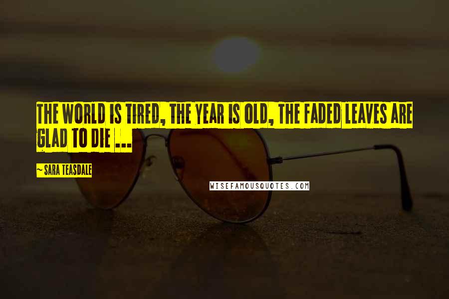 Sara Teasdale Quotes: The world is tired, the year is old, The faded leaves are glad to die ...