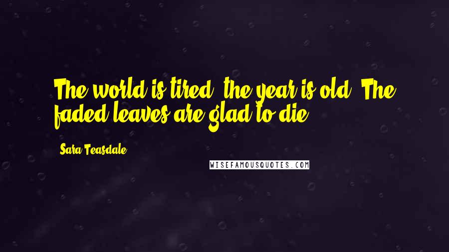 Sara Teasdale Quotes: The world is tired, the year is old, The faded leaves are glad to die ...