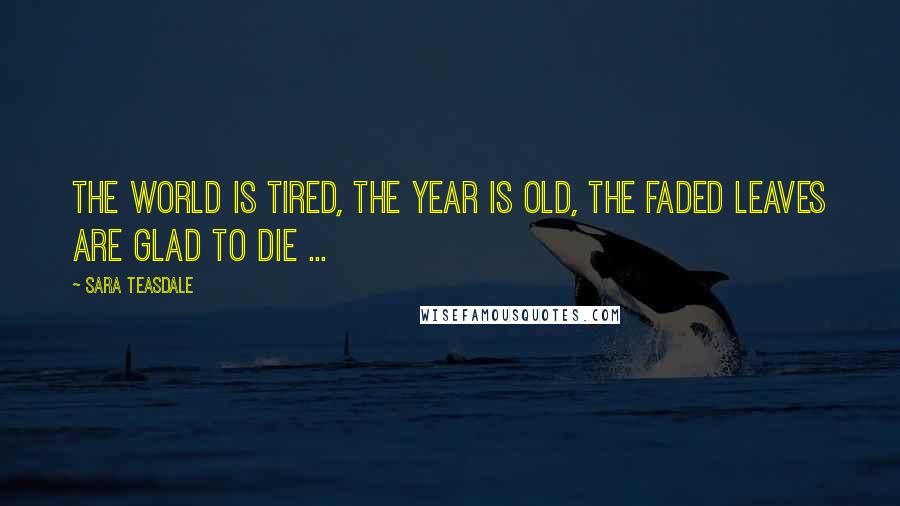 Sara Teasdale Quotes: The world is tired, the year is old, The faded leaves are glad to die ...