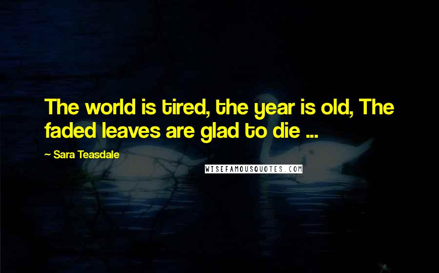 Sara Teasdale Quotes: The world is tired, the year is old, The faded leaves are glad to die ...