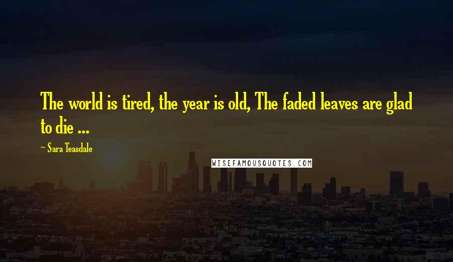 Sara Teasdale Quotes: The world is tired, the year is old, The faded leaves are glad to die ...