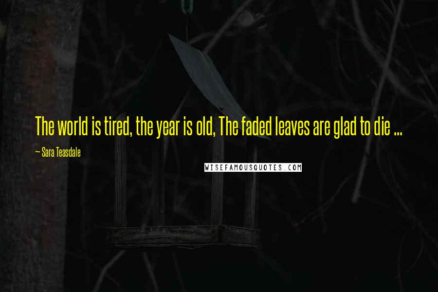 Sara Teasdale Quotes: The world is tired, the year is old, The faded leaves are glad to die ...