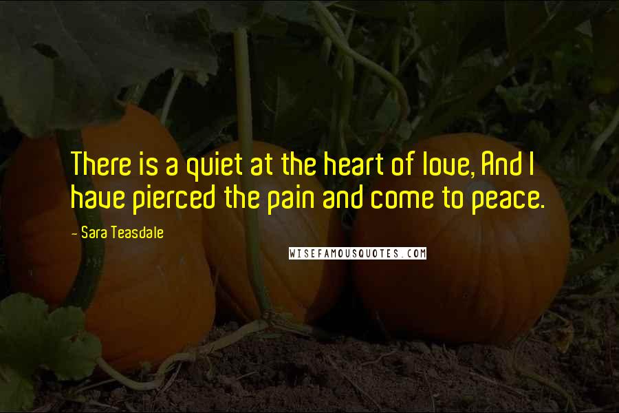 Sara Teasdale Quotes: There is a quiet at the heart of love, And I have pierced the pain and come to peace.