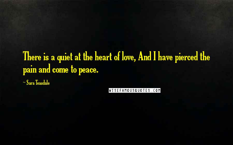 Sara Teasdale Quotes: There is a quiet at the heart of love, And I have pierced the pain and come to peace.