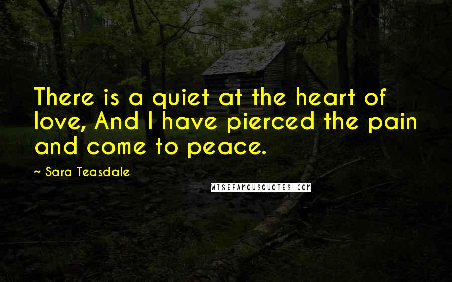 Sara Teasdale Quotes: There is a quiet at the heart of love, And I have pierced the pain and come to peace.