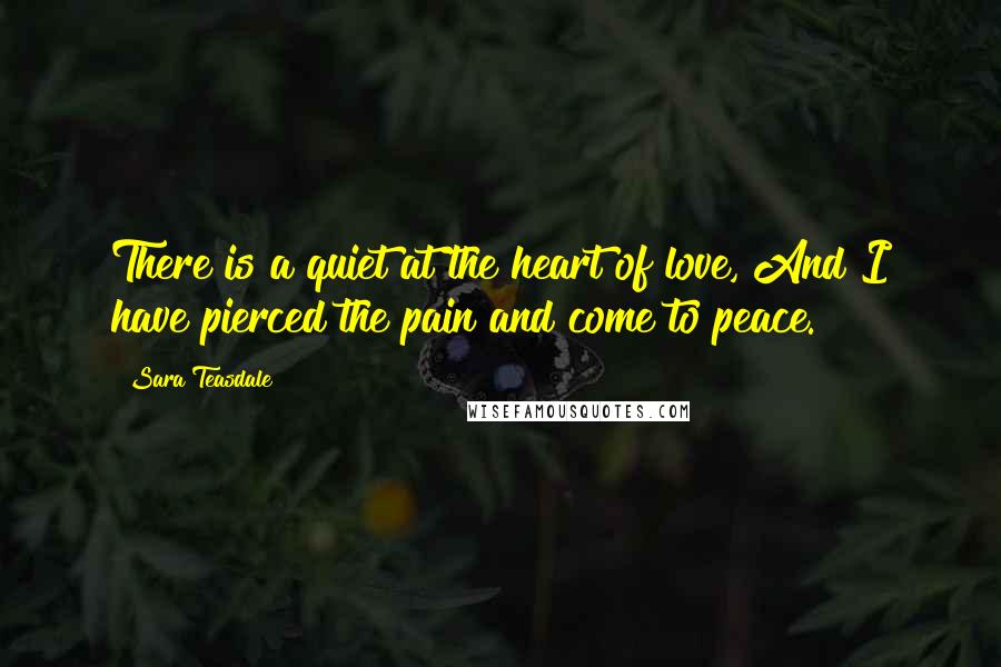 Sara Teasdale Quotes: There is a quiet at the heart of love, And I have pierced the pain and come to peace.