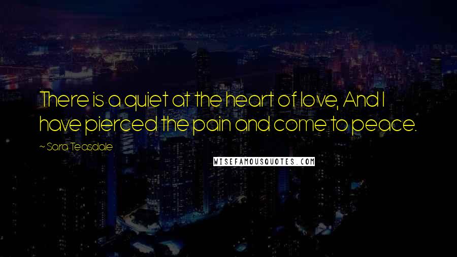 Sara Teasdale Quotes: There is a quiet at the heart of love, And I have pierced the pain and come to peace.