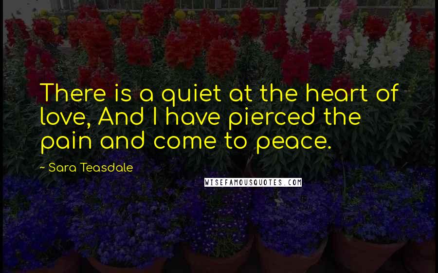 Sara Teasdale Quotes: There is a quiet at the heart of love, And I have pierced the pain and come to peace.