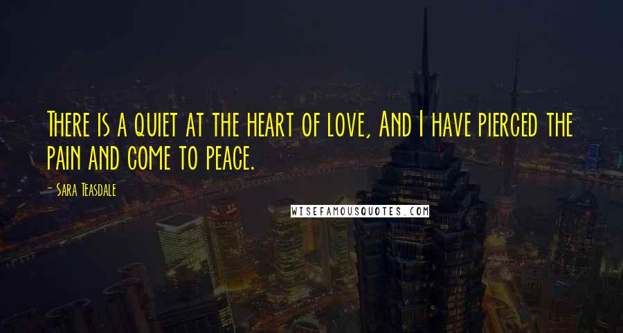 Sara Teasdale Quotes: There is a quiet at the heart of love, And I have pierced the pain and come to peace.