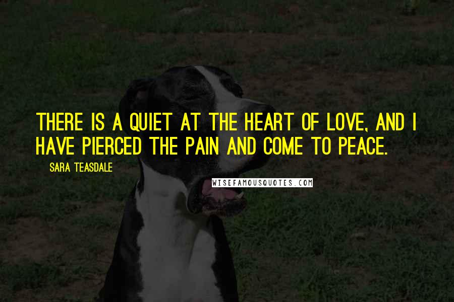 Sara Teasdale Quotes: There is a quiet at the heart of love, And I have pierced the pain and come to peace.