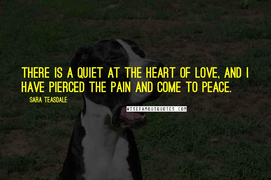 Sara Teasdale Quotes: There is a quiet at the heart of love, And I have pierced the pain and come to peace.