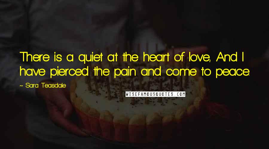 Sara Teasdale Quotes: There is a quiet at the heart of love, And I have pierced the pain and come to peace.