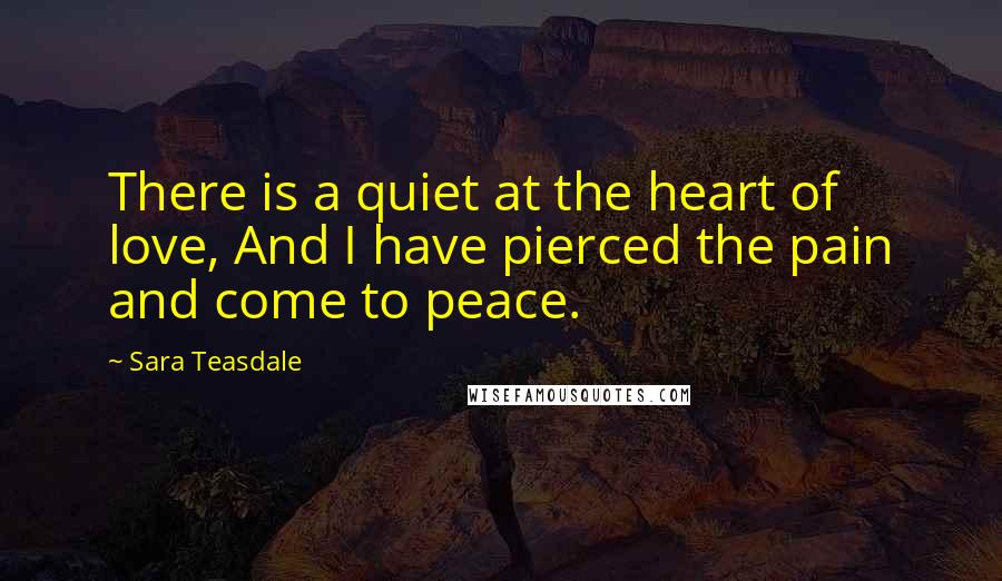 Sara Teasdale Quotes: There is a quiet at the heart of love, And I have pierced the pain and come to peace.