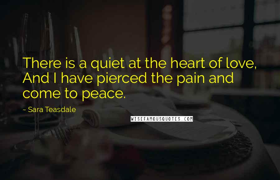 Sara Teasdale Quotes: There is a quiet at the heart of love, And I have pierced the pain and come to peace.