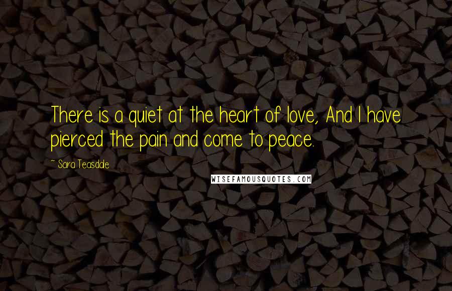 Sara Teasdale Quotes: There is a quiet at the heart of love, And I have pierced the pain and come to peace.