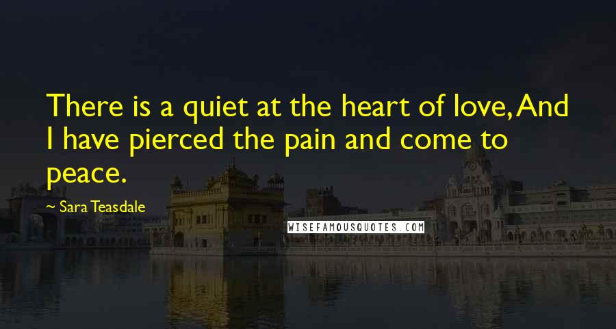 Sara Teasdale Quotes: There is a quiet at the heart of love, And I have pierced the pain and come to peace.