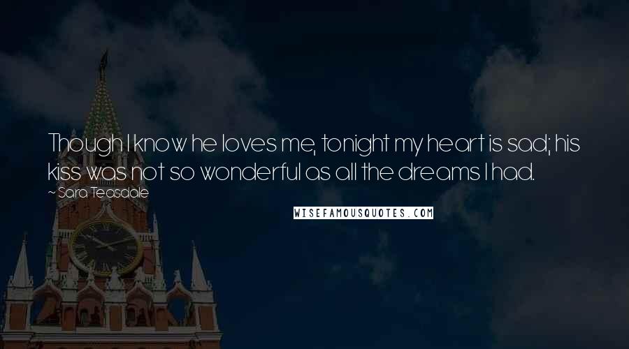 Sara Teasdale Quotes: Though I know he loves me, tonight my heart is sad; his kiss was not so wonderful as all the dreams I had.