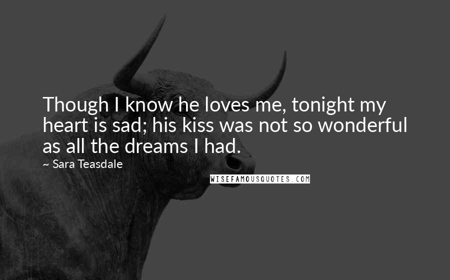 Sara Teasdale Quotes: Though I know he loves me, tonight my heart is sad; his kiss was not so wonderful as all the dreams I had.