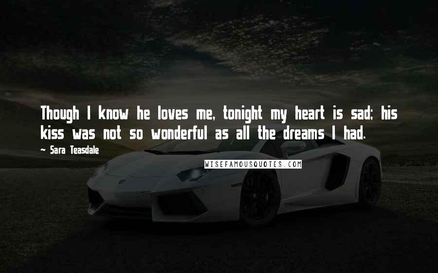 Sara Teasdale Quotes: Though I know he loves me, tonight my heart is sad; his kiss was not so wonderful as all the dreams I had.