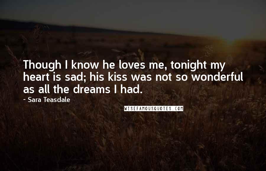 Sara Teasdale Quotes: Though I know he loves me, tonight my heart is sad; his kiss was not so wonderful as all the dreams I had.