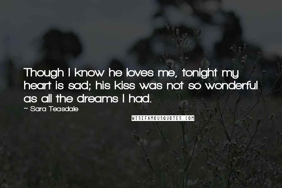 Sara Teasdale Quotes: Though I know he loves me, tonight my heart is sad; his kiss was not so wonderful as all the dreams I had.
