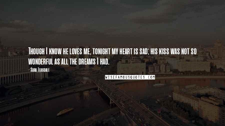 Sara Teasdale Quotes: Though I know he loves me, tonight my heart is sad; his kiss was not so wonderful as all the dreams I had.