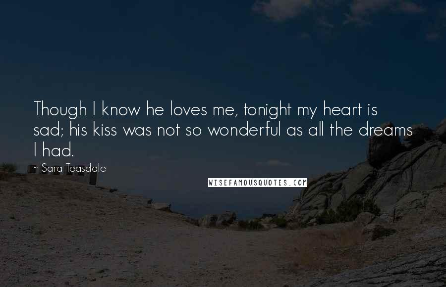 Sara Teasdale Quotes: Though I know he loves me, tonight my heart is sad; his kiss was not so wonderful as all the dreams I had.