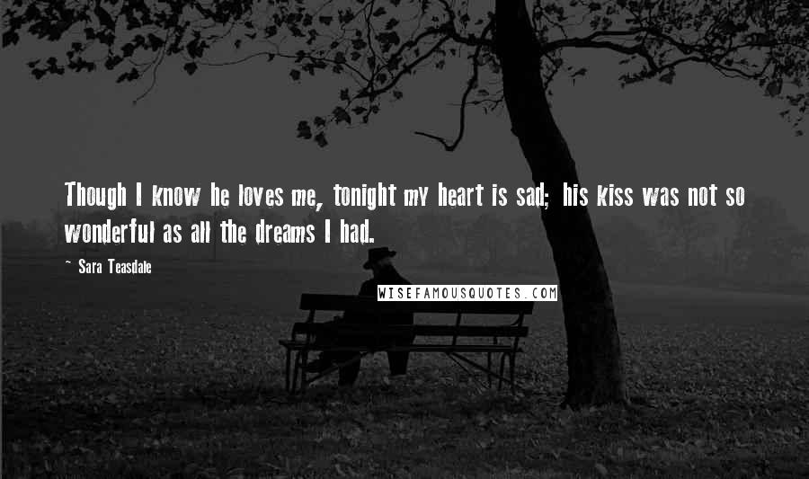 Sara Teasdale Quotes: Though I know he loves me, tonight my heart is sad; his kiss was not so wonderful as all the dreams I had.