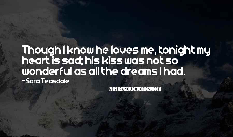 Sara Teasdale Quotes: Though I know he loves me, tonight my heart is sad; his kiss was not so wonderful as all the dreams I had.