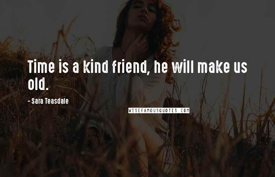 Sara Teasdale Quotes: Time is a kind friend, he will make us old.