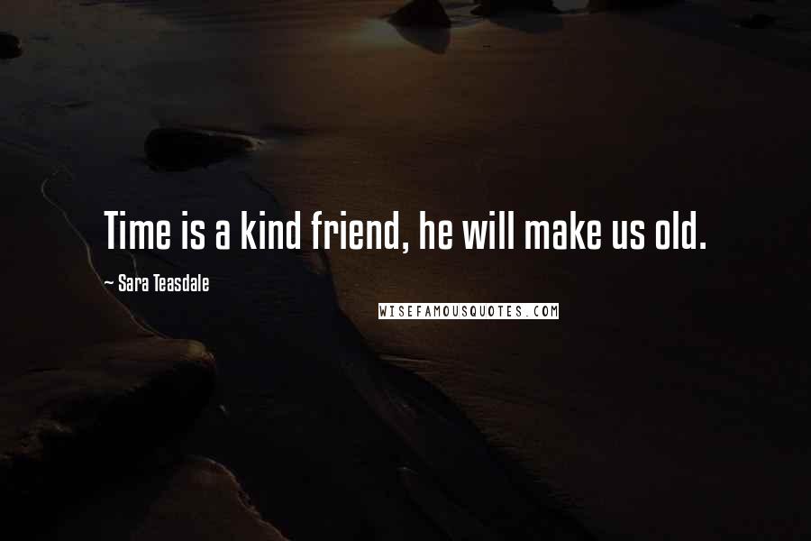 Sara Teasdale Quotes: Time is a kind friend, he will make us old.