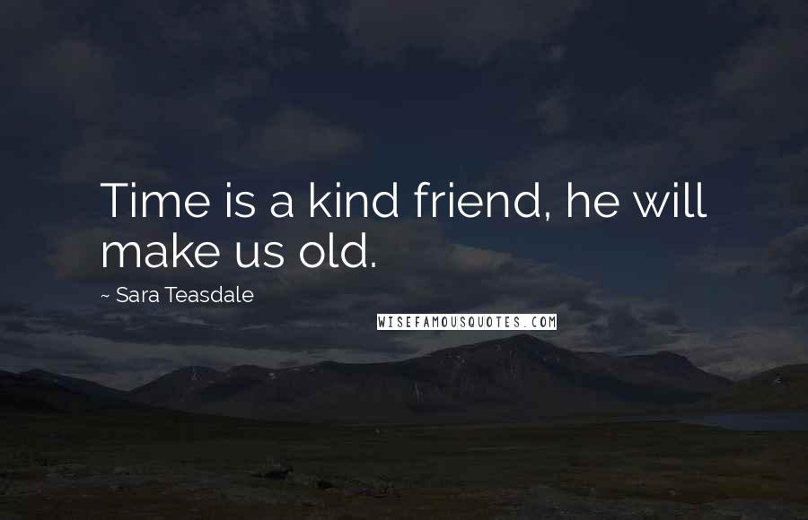 Sara Teasdale Quotes: Time is a kind friend, he will make us old.