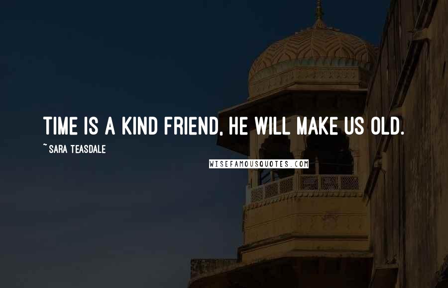 Sara Teasdale Quotes: Time is a kind friend, he will make us old.