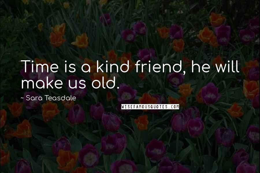Sara Teasdale Quotes: Time is a kind friend, he will make us old.