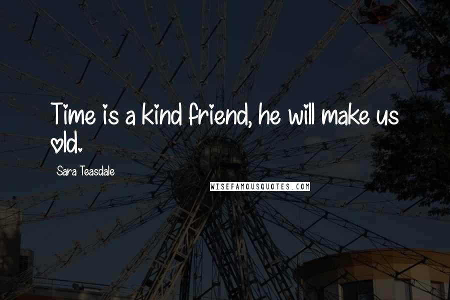 Sara Teasdale Quotes: Time is a kind friend, he will make us old.