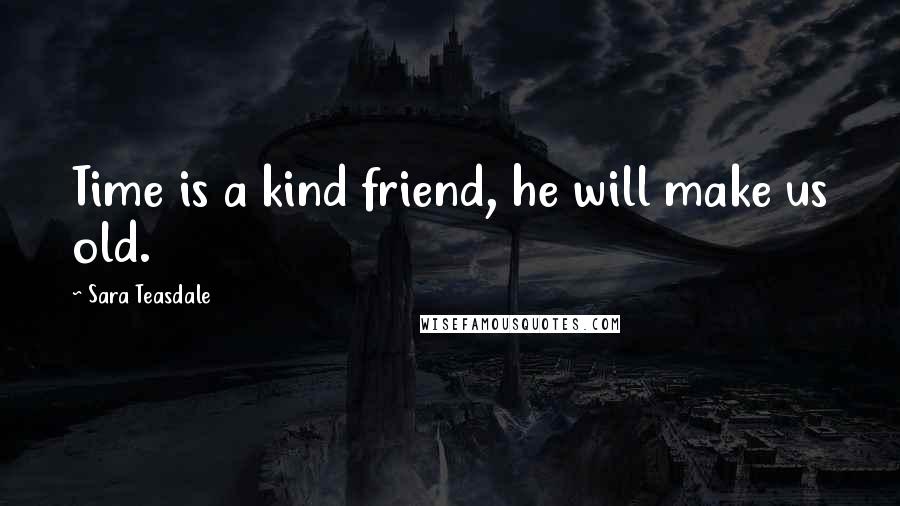 Sara Teasdale Quotes: Time is a kind friend, he will make us old.