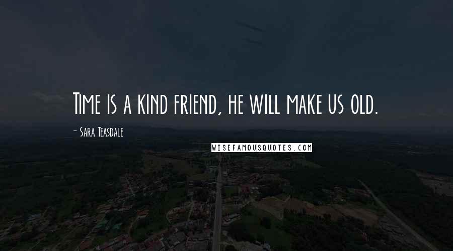 Sara Teasdale Quotes: Time is a kind friend, he will make us old.