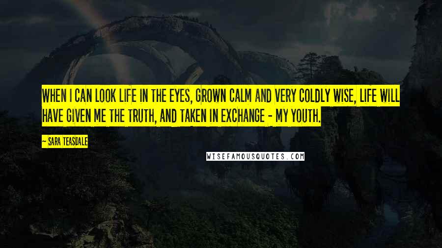 Sara Teasdale Quotes: When I can look life in the eyes, grown calm and very coldly wise, life will have given me the truth, and taken in exchange - my youth.