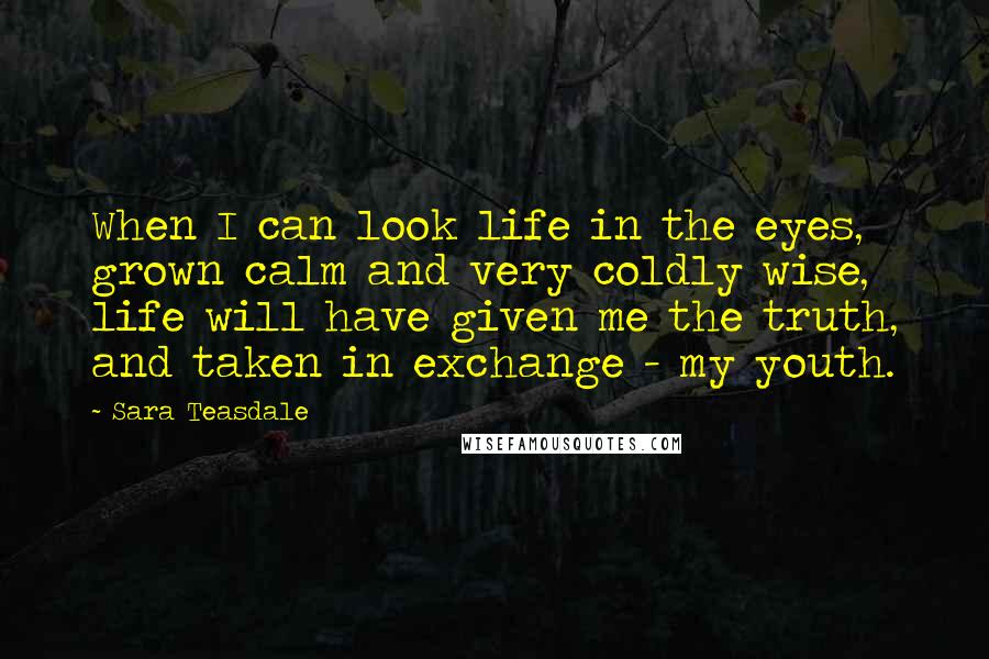 Sara Teasdale Quotes: When I can look life in the eyes, grown calm and very coldly wise, life will have given me the truth, and taken in exchange - my youth.