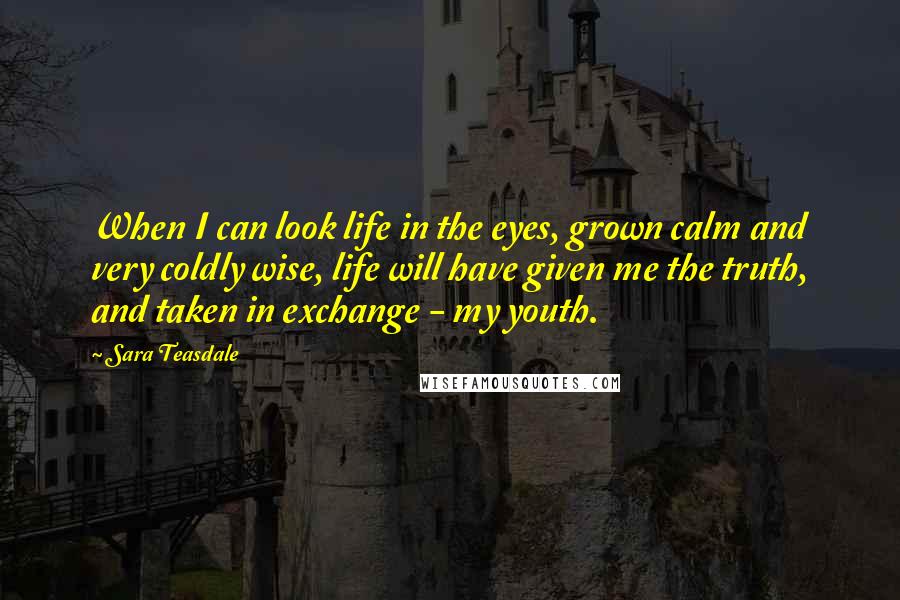 Sara Teasdale Quotes: When I can look life in the eyes, grown calm and very coldly wise, life will have given me the truth, and taken in exchange - my youth.